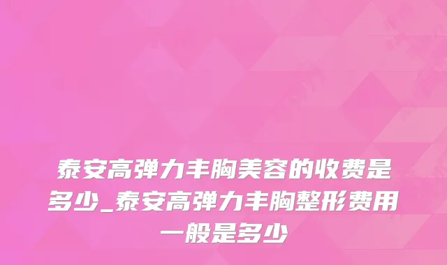 泰安高弹力丰胸美容的收费是多少_泰安高弹力丰胸整形费用一般是多少
