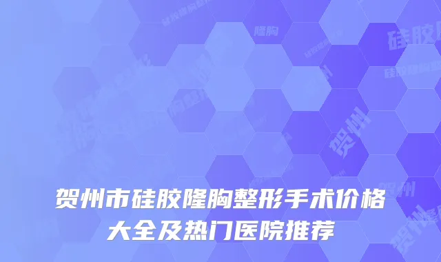 贺州市硅胶隆胸整形手术价格大全及热门医院推荐