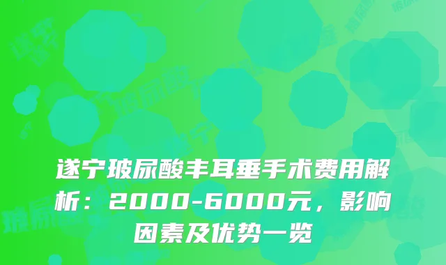遂宁玻尿酸丰耳垂手术费用解析:2000-6000元,影响因素及优势一览
