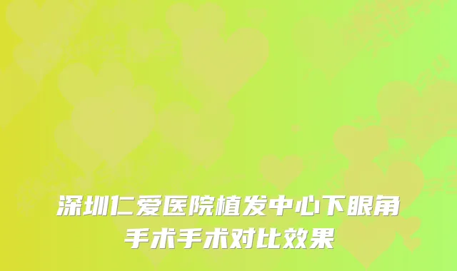 深圳仁爱医院植发中心下眼角手术手术对比效果