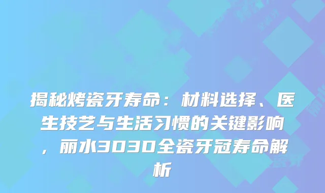 揭秘烤瓷牙寿命:材料选择、医生技艺与生活习惯的关键影响,丽水3D3D全瓷牙冠寿命解析