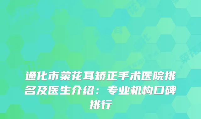 通化市菜花耳矫正手术医院排名及医生介绍：专业机构口碑排行
