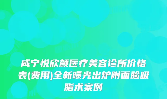 咸宁悦欣颜医疗美容诊所价格表(费用)全新曝光出炉附面脸吸脂术案例