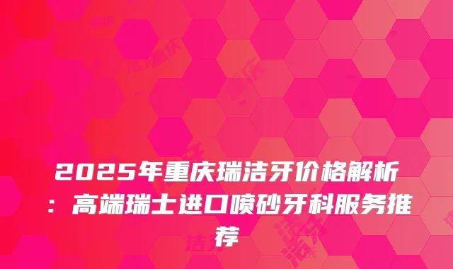 2025年重庆瑞洁牙价格解析：高端瑞士进口喷砂牙科服务推荐