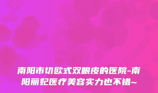 南阳市切欧式双眼皮的医院-南阳丽妃医疗美容实力也不错~