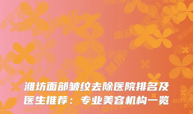 潍坊面部皱纹去除医院排名及医生推荐:专业美容机构一览