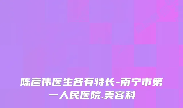陈彦伟医生各有特长-南宁市第一人民医院.美容科