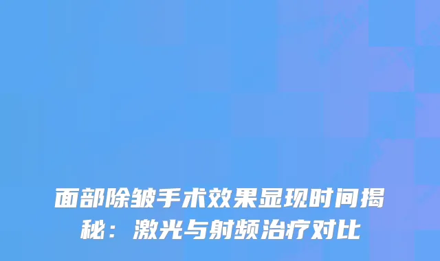 面部除皱手术效果显现时间揭秘：激光与射频对比