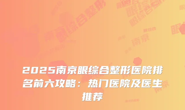 2025南京眼综合整形医院排名前六攻略：热门医院及医生推荐