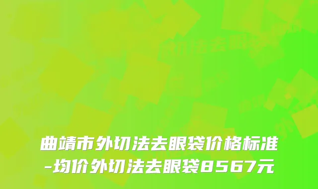 曲靖市外切法去眼袋价格标准-均价外切法去眼袋8567元