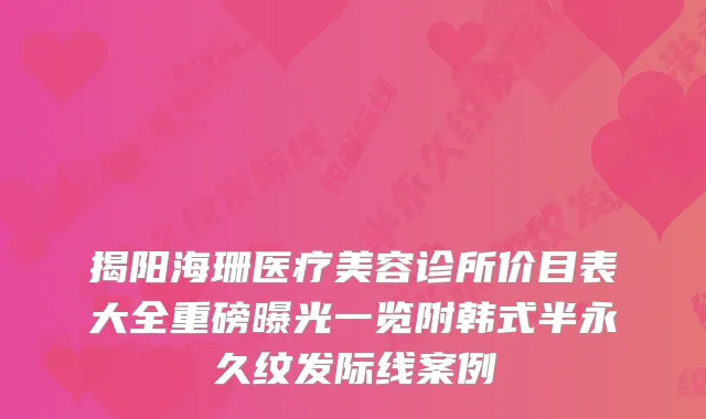 揭阳海珊医疗美容诊所价目表大全重磅曝光一览附韩式半永久纹发际线案例