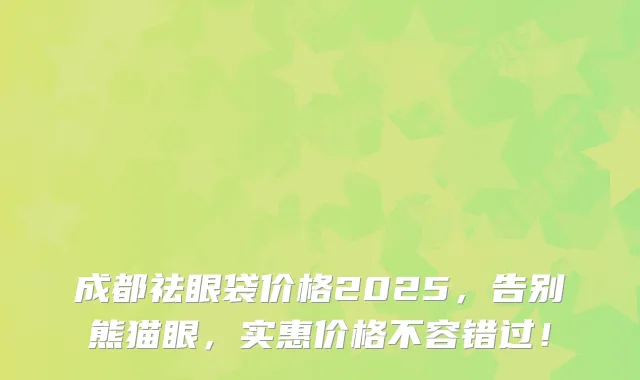 成都祛眼袋价格2025,告别熊猫眼,实惠价格不容错过!