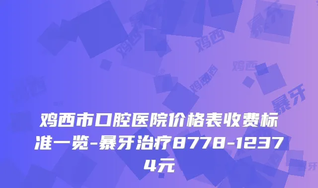 鸡西市口腔医院价格表收费标准一览-暴牙8778-12374元