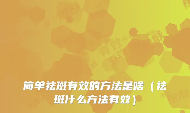 简单祛斑有效的方法是啥（祛斑什么方法有效）