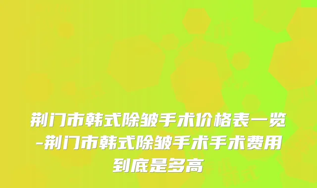 荆门市韩式除皱手术价格表一览-荆门市韩式除皱手术手术费用到底是多高