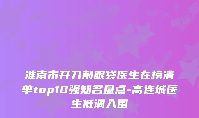 淮南市开刀割眼袋医生在榜清单top10强知名盘点-高连城医生低调入围