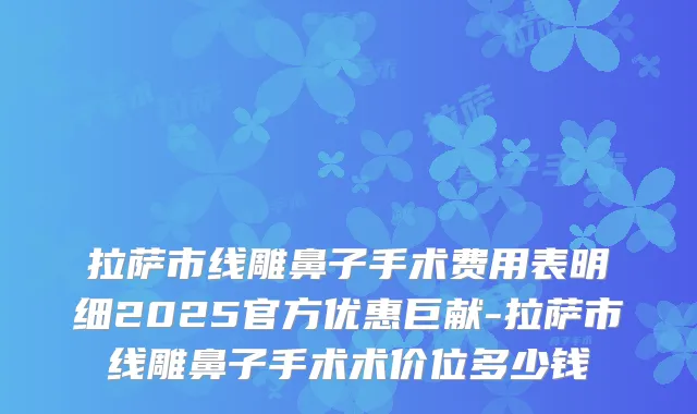 拉萨市线雕鼻子手术费用表明细2025官方优惠巨献-拉萨市线雕鼻子手术术价位多少钱