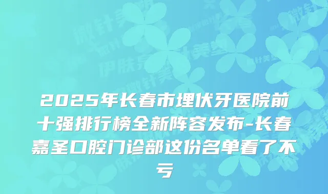 2025年长春市埋伏牙医院前十强排行榜全新阵容发布-长春嘉圣口腔门诊部这份名单看了不亏