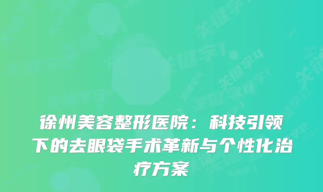 徐州美容整形医院：科技引领下的去眼袋手术革新与个性化方案