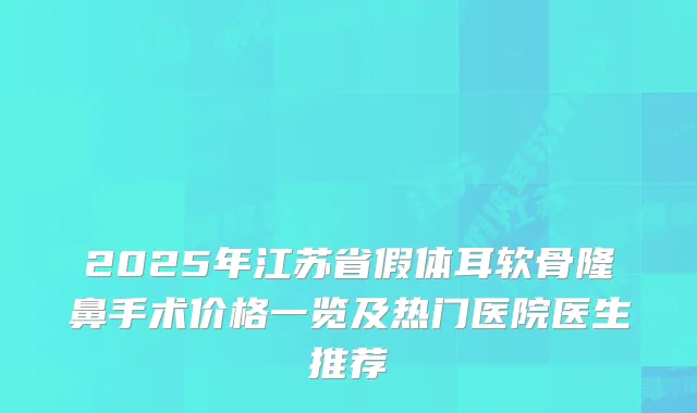 2025年江苏省假体耳软骨隆鼻手术价格一览及热门医院医生推荐