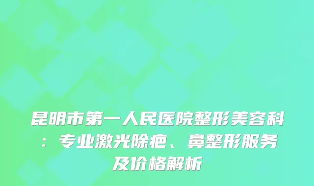 昆明市第一人民医院整形美容科：专业激光除疤、鼻整形服务及价格解析