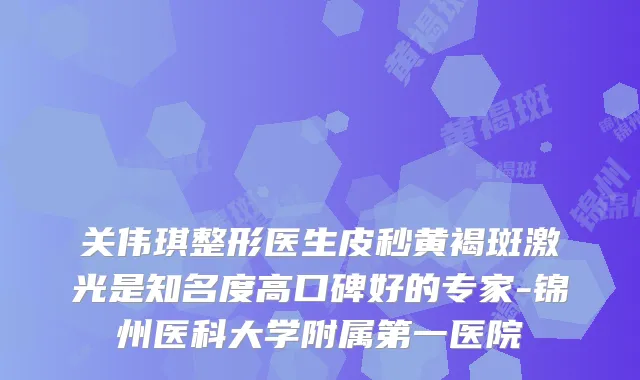 关伟琪整形医生皮秒黄褐斑激光是知名度高口碑好的专家-锦州医科大学附属第一医院