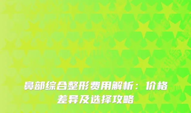 鼻部综合整形费用解析:价格差异及选择攻略