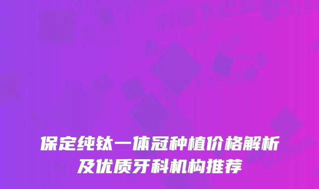 保定纯钛一体冠种植价格解析及优质牙科机构推荐