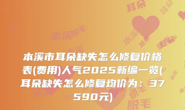本溪市耳朵缺失怎么修复价格表(费用)人气2025新编一览(耳朵缺失怎么修复均价为：37590元)