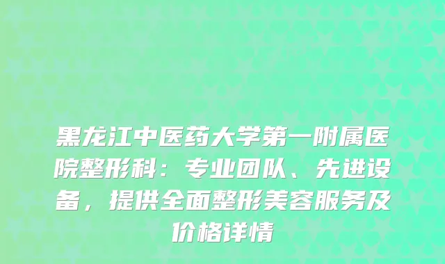 黑龙江中医药大学第一附属医院整形科：专业团队、先进设备，提供全面整形美容服务及价格详情