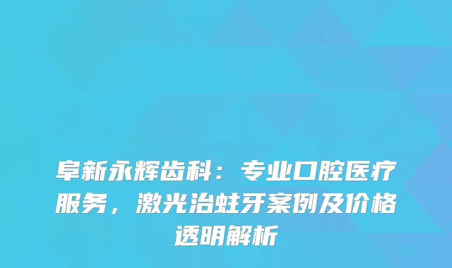 阜新永辉齿科：专业口腔医疗服务，激光治蛀牙案例及价格透明解析