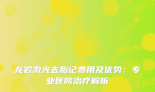 龙岩激光去胎记费用及优势:专业医院解析