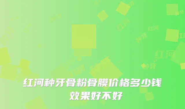 红河种牙骨粉骨膜价格多少钱 效果好不好