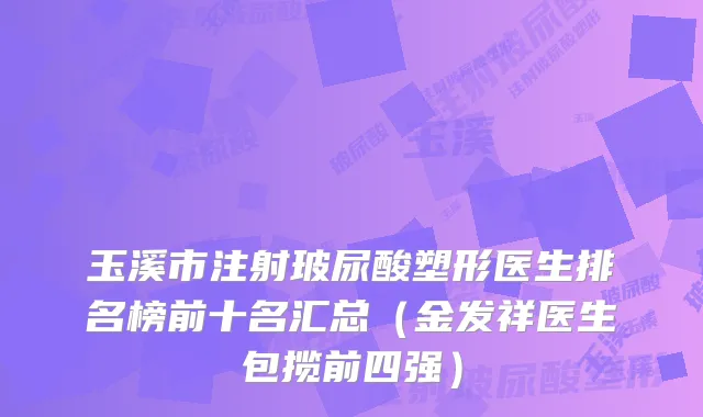 玉溪市注射玻尿酸塑形医生排名榜前十名汇总（金发祥医生包揽前四强）