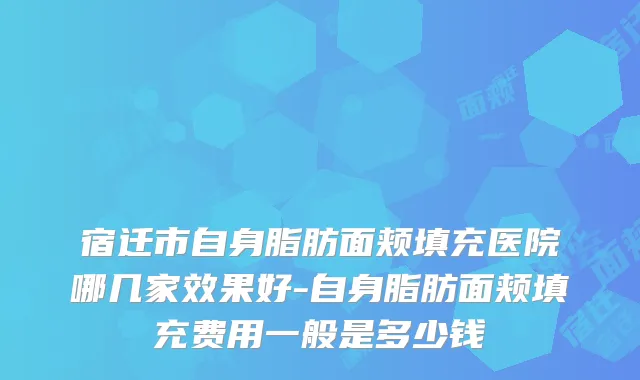 宿迁市自身脂肪面颊填充医院哪几家效果好-自身脂肪面颊填充费用一般是多少钱