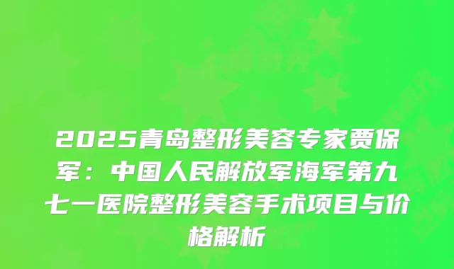 2025青岛整形美容专家贾保军：中国人民解放军海军第九七一医院整形美容手术项目与价格解析