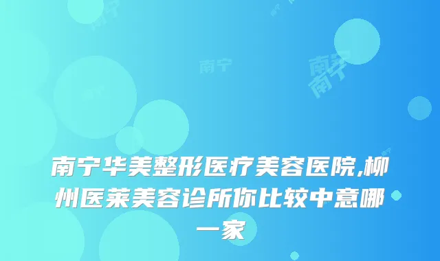 南宁华美整形医疗美容医院,柳州医莱美容诊所你比较中意哪一家
