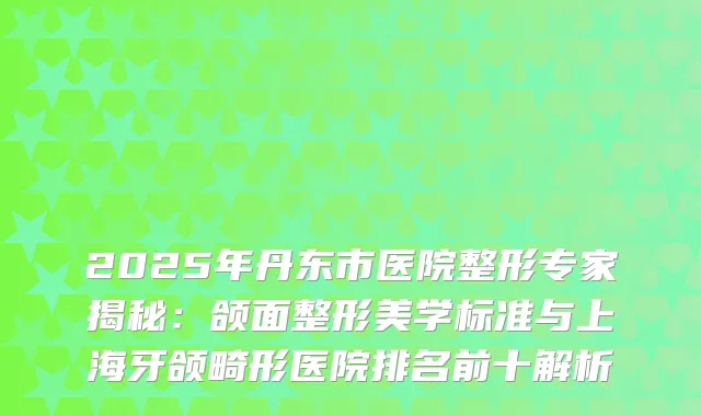 2025年丹东市医院整形专家揭秘：颌面整形美学标准与上海牙颌畸形医院排名前十解析