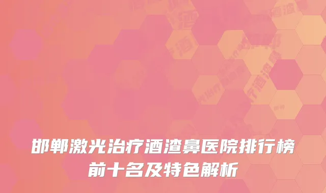 邯郸激光酒渣鼻医院排行榜前十名及特色解析