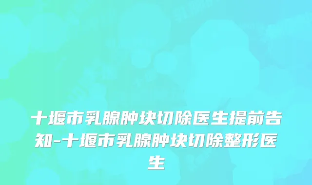 十堰市乳腺肿块切除医生提前告知-十堰市乳腺肿块切除整形医生