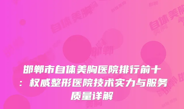 邯郸市自体美胸医院排行前十：整形医院技术实力与服务质量详解