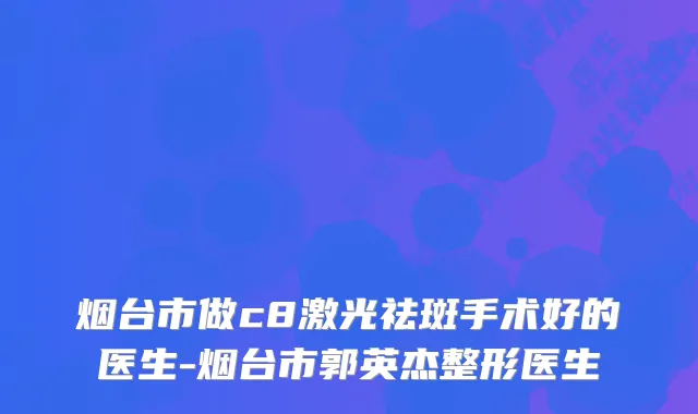 烟台市做c8激光祛斑手术好的医生-烟台市郭英杰整形医生