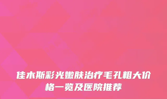佳木斯彩光嫩肤毛孔粗大价格一览及医院推荐