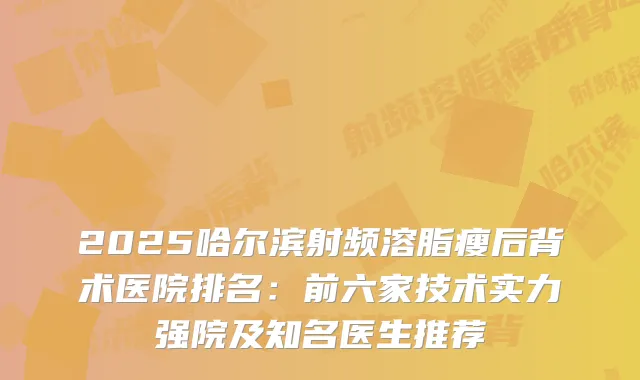2025哈尔滨射频溶脂瘦后背术医院排名：前六家技术实力强院及知名医生推荐