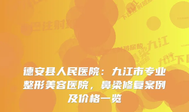 德安县人民医院:九江市专业整形美容医院,鼻梁修复案例及价格一览