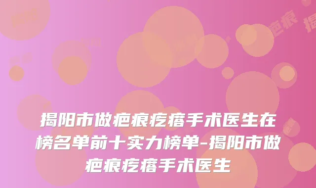 揭阳市做疤痕疙瘩手术医生在榜名单前十实力榜单-揭阳市做疤痕疙瘩手术医生