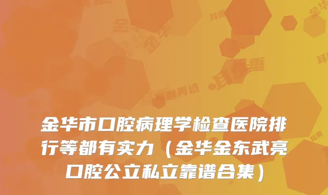金华市口腔病理学检查医院排行等都有实力（金华金东武亮口腔公立私立靠谱合集）