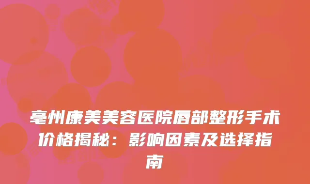 亳州康美美容医院唇部整形手术价格揭秘：影响因素及选择指南