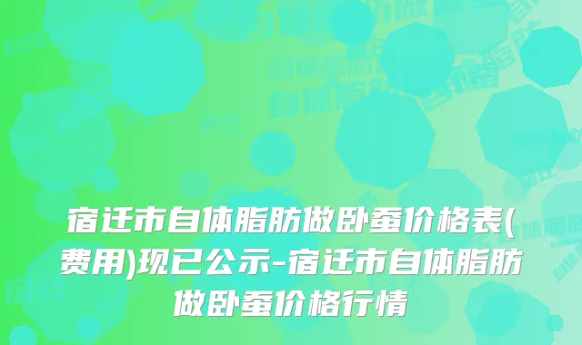 宿迁市自体脂肪做卧蚕价格表(费用)现已公示-宿迁市自体脂肪做卧蚕价格行情