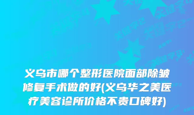 义乌市哪个整形医院面部除皱修复手术做的好(义乌华之美医疗美容诊所价格不贵口碑好)